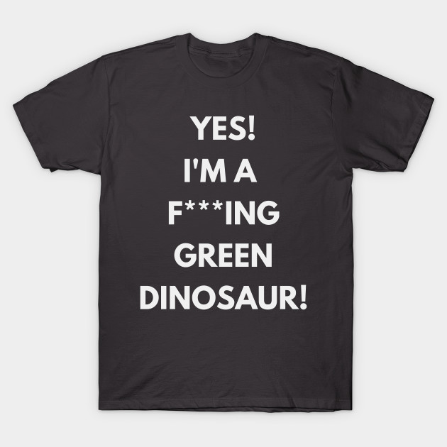 Yes! I'm a green f**king dinosaur! T-shirt by XHertz